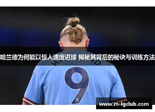 哈兰德为何能以惊人速度进球 揭秘其背后的秘诀与训练方法 哈兰德为何能以惊人速度进球 揭秘其背后的秘诀与训练方法