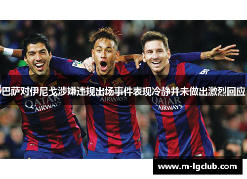 巴萨对伊尼戈涉嫌违规出场事件表现冷静并未做出激烈回应 巴萨对伊尼戈涉嫌违规出场事件表现冷静并未做出激烈回应