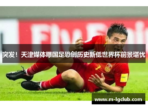 突发!天津媒体曝国足恐创历史新低世界杯前景堪忧 突发!天津媒体曝国足恐创历史新低世界杯前景堪忧