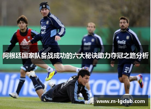 阿根廷国家队备战成功的六大秘诀助力夺冠之路分析