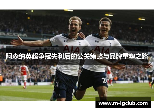 阿森纳英超争冠失利后的公关策略与品牌重塑之路