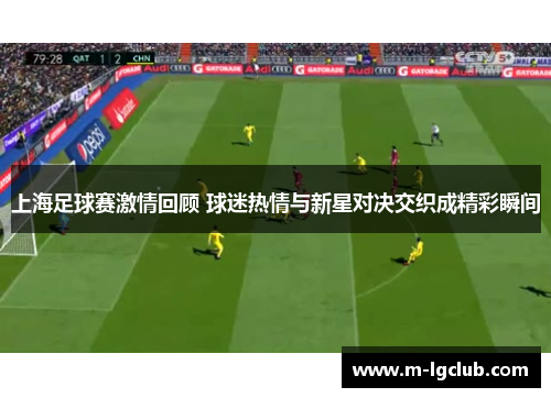 上海足球赛激情回顾 球迷热情与新星对决交织成精彩瞬间 上海足球赛激情回顾 球迷热情与新星对决交织成精彩瞬间