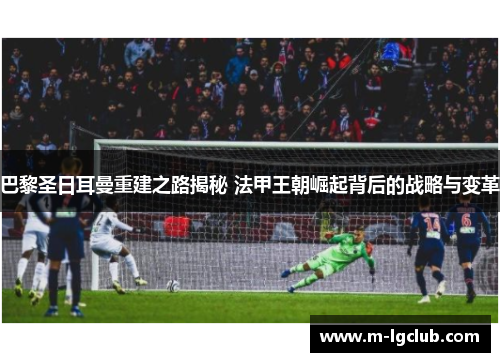 巴黎圣日耳曼重建之路揭秘 法甲王朝崛起背后的战略与变革 巴黎圣日耳曼重建之路揭秘 法甲王朝崛起背后的战略与变革