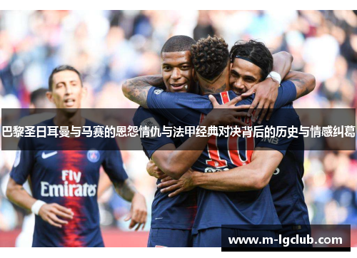 巴黎圣日耳曼与马赛的恩怨情仇与法甲经典对决背后的历史与情感纠葛