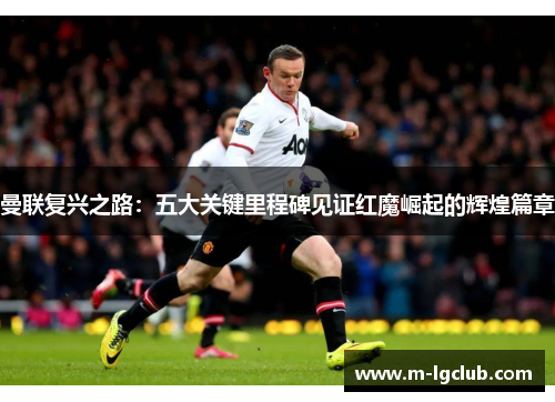 曼联复兴之路:五大关键里程碑见证红魔崛起的辉煌篇章 曼联复兴之路:五大关键里程碑见证红魔崛起的辉煌篇章