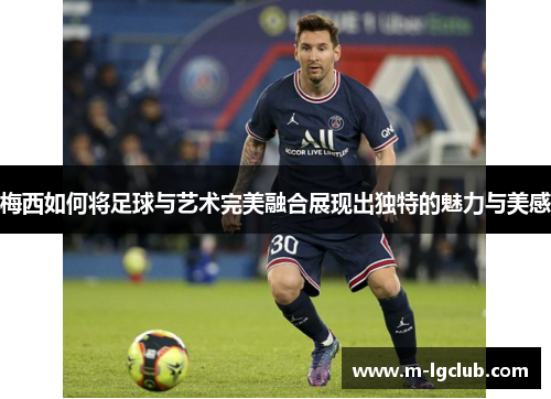 梅西如何将足球与艺术完美融合展现出独特的魅力与美感