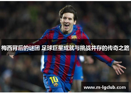 梅西背后的谜团 足球巨星成就与挑战并存的传奇之路