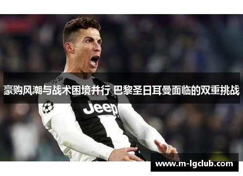 豪购风潮与战术困境并行 巴黎圣日耳曼面临的双重挑战