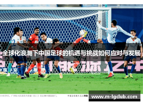 全球化浪潮下中国足球的机遇与挑战如何应对与发展