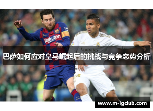 巴萨如何应对皇马崛起后的挑战与竞争态势分析
