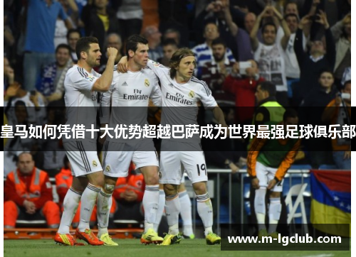 皇马如何凭借十大优势超越巴萨成为世界最强足球俱乐部 皇马如何凭借十大优势超越巴萨成为世界最强足球俱乐部