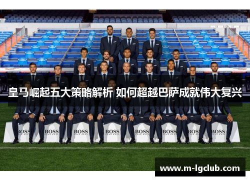 皇马崛起五大策略解析 如何超越巴萨成就伟大复兴