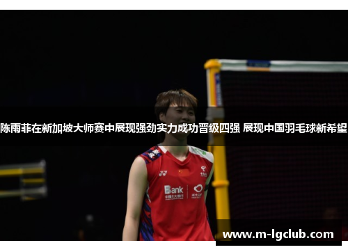 陈雨菲在新加坡大师赛中展现强劲实力成功晋级四强 展现中国羽毛球新希望