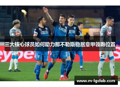 三大核心球员如何助力那不勒斯稳居意甲领跑位置