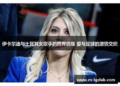 伊卡尔迪与土耳其女歌手的跨界情缘 爱与足球的激情交织