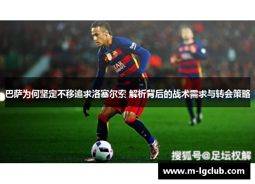 巴萨为何坚定不移追求洛塞尔索 解析背后的战术需求与转会策略