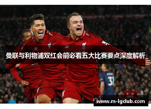 曼联与利物浦双红会前必看五大比赛要点深度解析 曼联与利物浦双红会前必看五大比赛要点深度解析