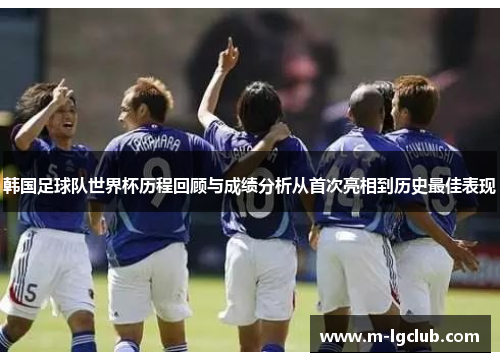 韩国足球队世界杯历程回顾与成绩分析从首次亮相到历史最佳表现 韩国足球队世界杯历程回顾与成绩分析从首次亮相到历史最佳表现