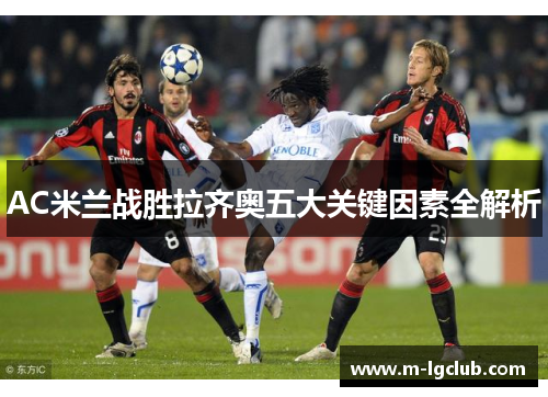 AC米兰战胜拉齐奥五大关键因素全解析 AC米兰战胜拉齐奥五大关键因素全解析