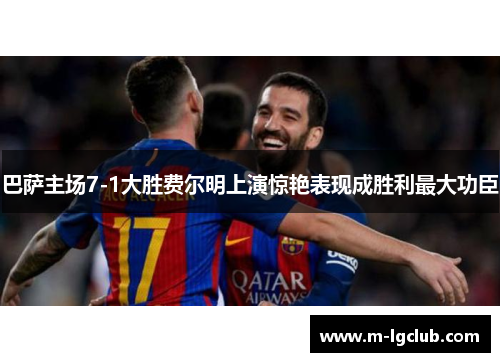 巴萨主场7-1大胜费尔明上演惊艳表现成胜利最大功臣