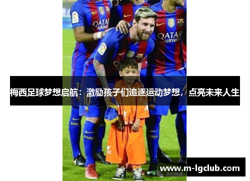 梅西足球梦想启航:激励孩子们追逐运动梦想,点亮未来人生 梅西足球梦想启航:激励孩子们追逐运动梦想,点亮未来人生