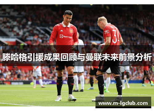 滕哈格引援成果回顾与曼联未来前景分析 滕哈格引援成果回顾与曼联未来前景分析