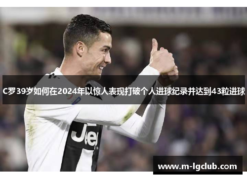 C罗39岁如何在2024年以惊人表现打破个人进球纪录并达到43粒进球