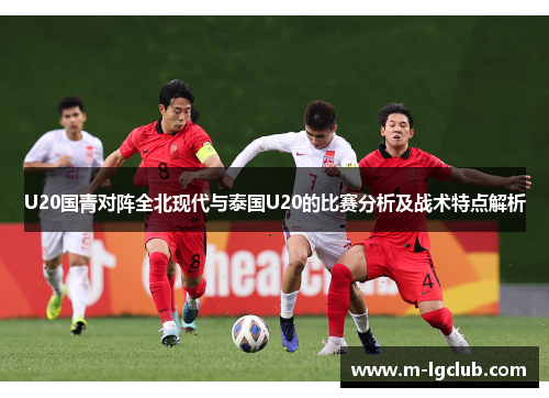 U20国青对阵全北现代与泰国U20的比赛分析及战术特点解析 U20国青对阵全北现代与泰国U20的比赛分析及战术特点解析