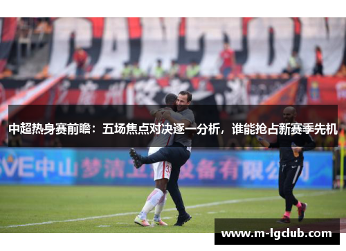 中超热身赛前瞻：五场焦点对决逐一分析，谁能抢占新赛季先机