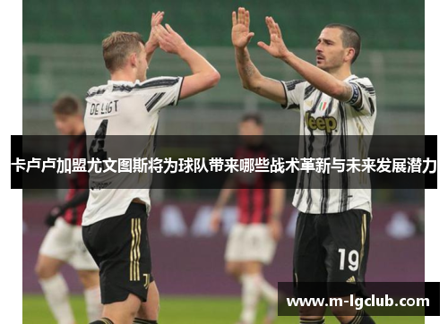 卡卢卢加盟尤文图斯将为球队带来哪些战术革新与未来发展潜力