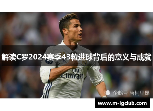 解读C罗2024赛季43粒进球背后的意义与成就 解读C罗2024赛季43粒进球背后的意义与成就
