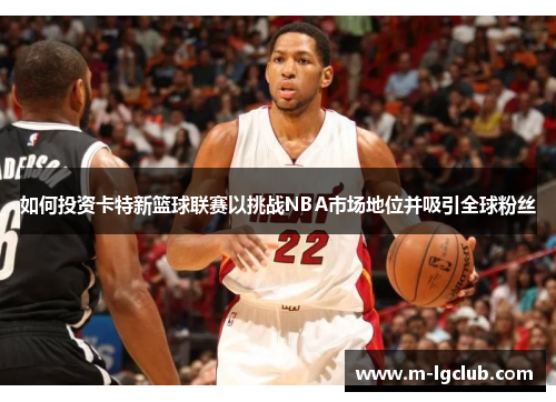 如何投资卡特新篮球联赛以挑战NBA市场地位并吸引全球粉丝