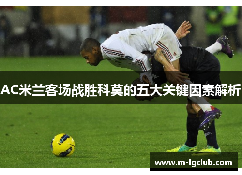 AC米兰客场战胜科莫的五大关键因素解析 AC米兰客场战胜科莫的五大关键因素解析
