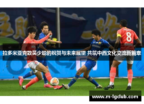 拉多米亚克致吴少聪的祝贺与未来展望 共筑中西文化交流新篇章 拉多米亚克致吴少聪的祝贺与未来展望 共筑中西文化交流新篇章