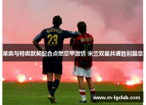 莱奥与特奥默契配合点燃意甲激情 米兰双星共谱胜利篇章