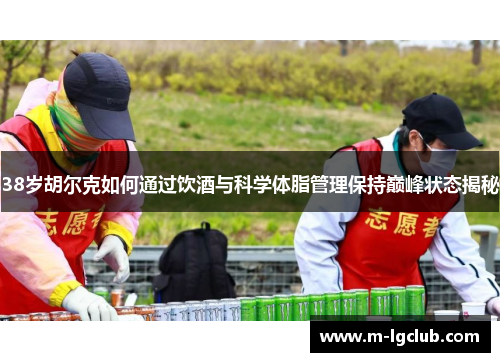 38岁胡尔克如何通过饮酒与科学体脂管理保持巅峰状态揭秘