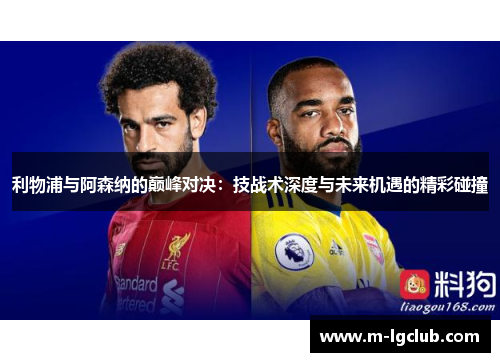 利物浦与阿森纳的巅峰对决:技战术深度与未来机遇的精彩碰撞 利物浦与阿森纳的巅峰对决:技战术深度与未来机遇的精彩碰撞