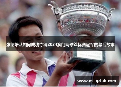 张德培队如何成功夺得2024澳门网球锦标赛冠军的幕后故事 张德培队如何成功夺得2024澳门网球锦标赛冠军的幕后故事