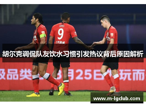胡尔克调侃队友饮水习惯引发热议背后原因解析 胡尔克调侃队友饮水习惯引发热议背后原因解析