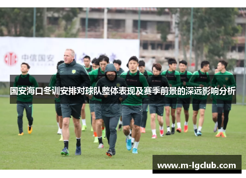 国安海口冬训安排对球队整体表现及赛季前景的深远影响分析 国安海口冬训安排对球队整体表现及赛季前景的深远影响分析