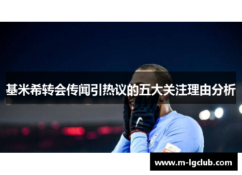 基米希转会传闻引热议的五大关注理由分析
