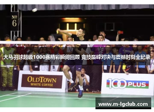 大马羽球超级1000赛精彩瞬间回顾 竞技巅峰对决与震撼时刻全纪录 大马羽球超级1000赛精彩瞬间回顾 竞技巅峰对决与震撼时刻全纪录