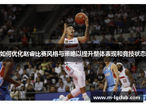 如何优化赵睿比赛风格与策略以提升整体表现和竞技状态 如何优化赵睿比赛风格与策略以提升整体表现和竞技状态