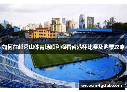 如何在越秀山体育场顺利观看省港杯比赛及购票攻略 如何在越秀山体育场顺利观看省港杯比赛及购票攻略