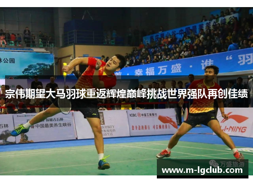 宗伟期望大马羽球重返辉煌巅峰挑战世界强队再创佳绩 宗伟期望大马羽球重返辉煌巅峰挑战世界强队再创佳绩