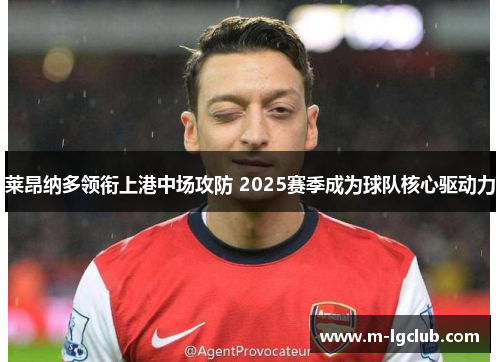 莱昂纳多领衔上港中场攻防 2025赛季成为球队核心驱动力 莱昂纳多领衔上港中场攻防 2025赛季成为球队核心驱动力