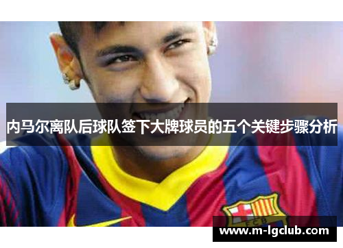 内马尔离队后球队签下大牌球员的五个关键步骤分析 内马尔离队后球队签下大牌球员的五个关键步骤分析
