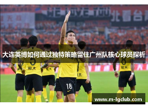 大连英博如何通过独特策略留住广州队核心球员探析