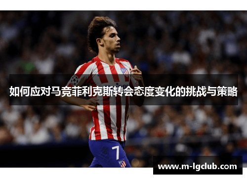 如何应对马竞菲利克斯转会态度变化的挑战与策略 如何应对马竞菲利克斯转会态度变化的挑战与策略