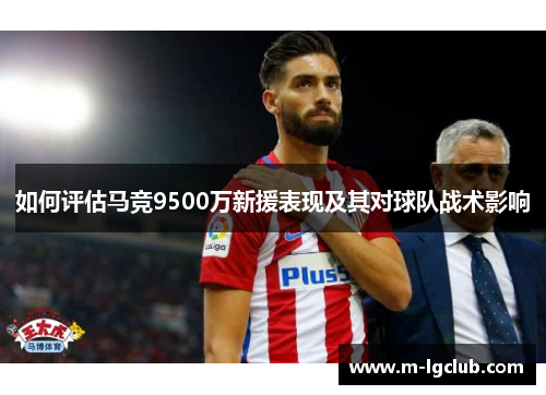 如何评估马竞9500万新援表现及其对球队战术影响 如何评估马竞9500万新援表现及其对球队战术影响